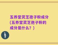 五养堂灵芝孢子粉成分(五养堂灵芝孢子粉的成分是什么？)