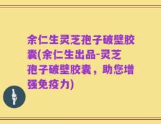 余仁生灵芝孢子破壁胶囊(余仁生出品-灵芝孢子破壁胶囊，助您增强免疫力)