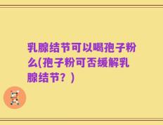 乳腺结节可以喝孢子粉么(孢子粉可否缓解乳腺结节？)