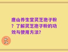 唐山养生堂灵芝孢子粉？了解灵芝孢子粉的功效与使用方法？