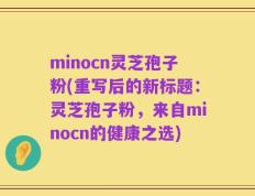 minocn灵芝孢子粉(重写后的新标题：灵芝孢子粉，来自minocn的健康之选)