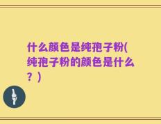 什么颜色是纯孢子粉(纯孢子粉的颜色是什么？)