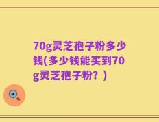 70g灵芝孢子粉多少钱(多少钱能买到70g灵芝孢子粉？)