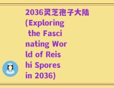 2036灵芝孢子大陆(Exploring the Fascinating World of Reishi Spores in 2036)