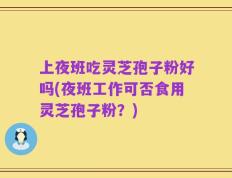 上夜班吃灵芝孢子粉好吗(夜班工作可否食用灵芝孢子粉？)