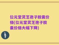 位元堂灵芝孢子胶囊价格(位元堂灵芝孢子胶囊价格大幅下降)