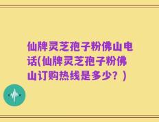 仙牌灵芝孢子粉佛山电话(仙牌灵芝孢子粉佛山订购热线是多少？)