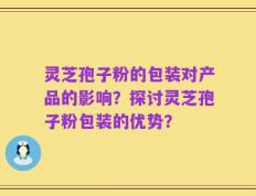 灵芝孢子粉的包装对产品的影响？探讨灵芝孢子粉包装的优势？