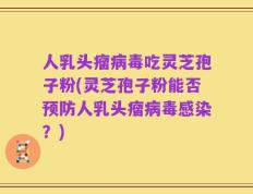 人乳头瘤病毒吃灵芝孢子粉(灵芝孢子粉能否预防人乳头瘤病毒感染？)