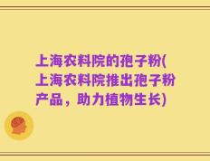 上海农料院的孢子粉(上海农料院推出孢子粉产品，助力植物生长)