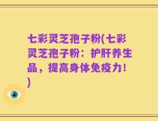 七彩灵芝孢子粉(七彩灵芝孢子粉：护肝养生品，提高身体免疫力！)