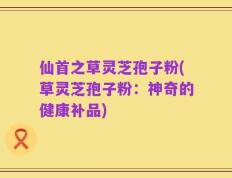 仙首之草灵芝孢子粉(草灵芝孢子粉：神奇的健康补品)