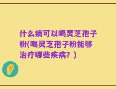 什么病可以喝灵芝孢子粉(喝灵芝孢子粉能够治疗哪些疾病？)
