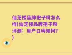 仙芝楼品牌孢子粉怎么样(仙芝楼品牌孢子粉评测：用户口碑如何？)
