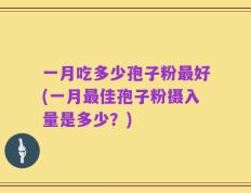 一月吃多少孢子粉最好(一月最佳孢子粉摄入量是多少？)