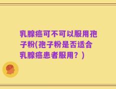 乳腺癌可不可以服用孢子粉(孢子粉是否适合乳腺癌患者服用？)