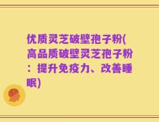 优质灵芝破壁孢子粉(高品质破壁灵芝孢子粉：提升免疫力、改善睡眠)