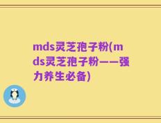 mds灵芝孢子粉(mds灵芝孢子粉——强力养生必备)