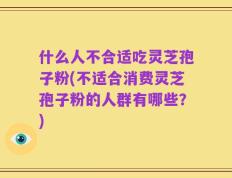 什么人不合适吃灵芝孢子粉(不适合消费灵芝孢子粉的人群有哪些？)