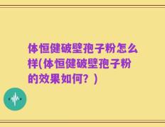 体恒健破壁孢子粉怎么样(体恒健破壁孢子粉的效果如何？)
