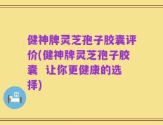 健神牌灵芝孢子胶囊评价(健神牌灵芝孢子胶囊  让你更健康的选择)