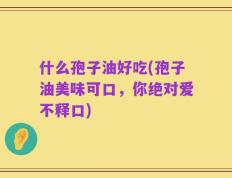 什么孢子油好吃(孢子油美味可口，你绝对爱不释口)