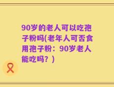 90岁的老人可以吃孢子粉吗(老年人可否食用孢子粉：90岁老人能吃吗？)