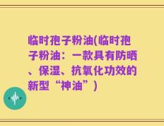 临时孢子粉油(临时孢子粉油：一款具有防晒、保湿、抗氧化功效的新型“神油”)