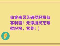 仙客来灵芝破壁籽粉仙客制霸！无添加灵芝破壁籽粉，营养！)
