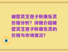 破壁灵芝孢子粉康乐灵价格分析？详细介绍破壁灵芝孢子粉康乐灵的价格与市场情况？