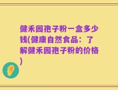 健禾园孢子粉一盒多少钱(健康自然食品：了解健禾园孢子粉的价格)