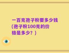 一百克孢子粉要多少钱(孢子粉100克的价格是多少？)