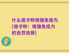 什么孢子粉增强免疫力(孢子粉：增强免疫力的自然选择)