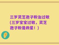 三岁灵芝孢子粉治过敏(三岁宝宝过敏，灵芝孢子粉是救星！)