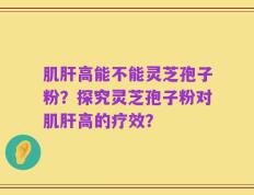 肌肝高能不能灵芝孢子粉？探究灵芝孢子粉对肌肝高的疗效？