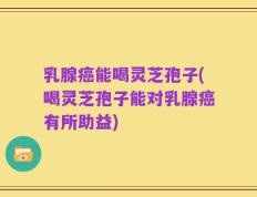 乳腺癌能喝灵芝孢子(喝灵芝孢子能对乳腺癌有所助益)