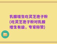乳腺增生吃灵芝孢子粉(吃灵芝孢子粉对乳腺增生有益，专家称赞)