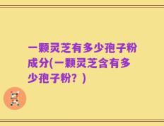 一颗灵芝有多少孢子粉成分(一颗灵芝含有多少孢子粉？)