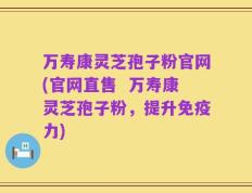 万寿康灵芝孢子粉官网(官网直售  万寿康灵芝孢子粉，提升免疫力)