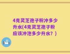 4克灵芝孢子粉冲多少升水(4克灵芝孢子粉应该冲泡多少升水？)