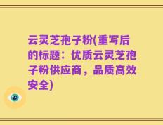 云灵芝孢子粉(重写后的标题：优质云灵芝孢子粉供应商，品质高效安全)