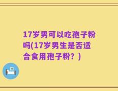 17岁男可以吃孢子粉吗(17岁男生是否适合食用孢子粉？)