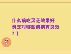 什么病吃灵芝效果好 灵芝对哪些疾病有良效？)