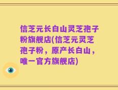 信芝元长白山灵芝孢子粉旗舰店(信芝元灵芝孢子粉，原产长白山，唯一官方旗舰店)