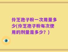 伶芝孢子粉一次用量多少(伶芝孢子粉每次使用的剂量是多少？)