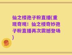 仙之楼孢子粉直播(重现奇观！仙之楼奇妙孢子粉直播再次震撼登场)