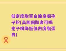 低密度脂蛋白偏高喝孢子粉(高胆固醇者可喝孢子粉降低低密度脂蛋白)