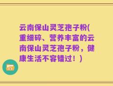 云南保山灵芝孢子粉(重细碎、营养丰富的云南保山灵芝孢子粉，健康生活不容错过！)