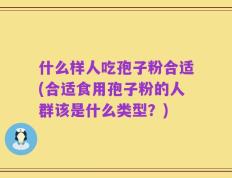 什么样人吃孢子粉合适(合适食用孢子粉的人群该是什么类型？)