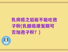 乳房癌之后能不能吃孢子粉(乳腺癌康复期可否加孢子粉？)
